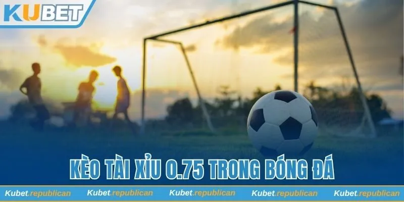 Kèo tài xỉu 0.75 trong bóng đá